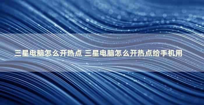 三星电脑怎么开热点 三星电脑怎么开热点给手机用